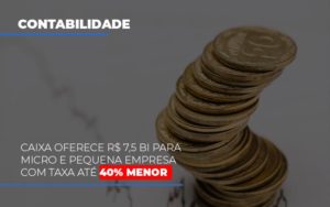 Caixa Oferece 75 Bi Para Micro E Pequena Empresa Com Taxa Ate 40 Menor Contabilidade - Contabilidade em Porto Seguro - BA | Macedo Contabilidade