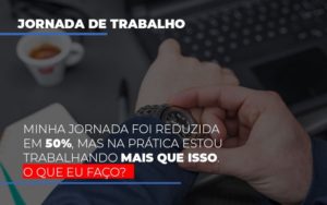 Minha Jornada Foi Reduzida Em 50 Mas Na Pratica Estou Trabalhando Mais Do Que Iss O Que Eu Faco Contabilidade - Contabilidade em Porto Seguro - BA | Macedo Contabilidade