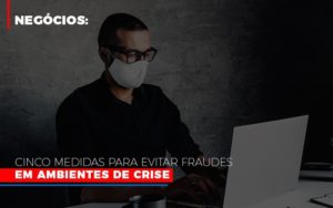 Negocios Cinco Medidas Para Evitar Fraudes Em Ambientes De Crise Contabilidade - Contabilidade em Porto Seguro - BA | Macedo Contabilidade