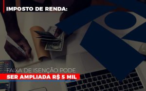 Imposto De Renda Faixa De Isencao Pode Ser Ampliada R 5 Mil Notícias E Artigos Contábeis - Contabilidade em Porto Seguro - BA | Macedo Contabilidade