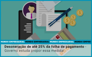 Desoneracao De Ate 25 Da Folha De Pagamento Governo Estuda Propor Essa Medida - Contabilidade em Porto Seguro - BA | Macedo Contabilidade