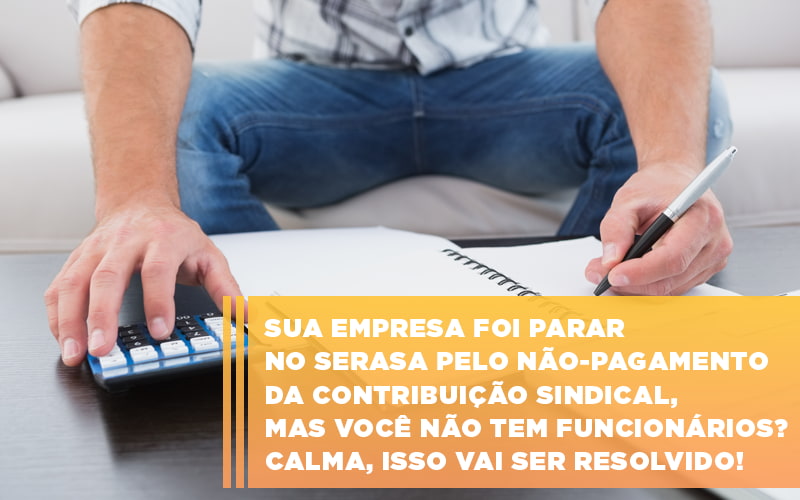 Sua Empresa Foi Parar No Serasa Pelo Nao Pagamento Da Contribuicao Sindical Mas Voce Nao Tem Funcionarios Calma Isso Vai Ser Resolvido - Contabilidade em Porto Seguro - BA | Macedo Contabilidade