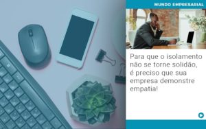 Para Que O Isolamento Nao Se Torne Solidao E Preciso Que Sua Empresa Demonstre Empatia - Contabilidade em Porto Seguro - BA | Macedo Contabilidade